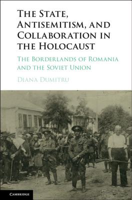 The State, Antisemitism, and Collaboration in the Holocaust: The Borderlands of Romania and the Soviet Union - Dumitru, Diana