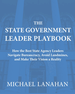 The State Government Leader Playbook: How the Best State Agency Leaders Navigate Bureaucracy, Avoid Landmines, and Make Their Vision a Reality