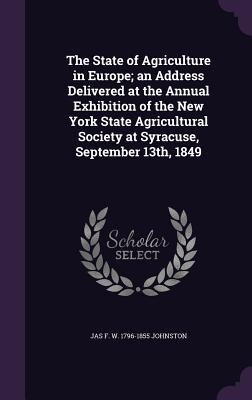 The State of Agriculture in Europe; an Address Delivered at the Annual Exhibition of the New York State Agricultural Society at Syracuse, September 13th, 1849 - Johnston, Jas F W 1796-1855