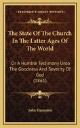 The State of the Church in the Latter Ages of the World: Or a Humble Testimony Unto the Goodness and Severity of God (1861)