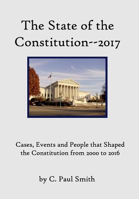 The State of the Constitution--2017: Cases, Events and People that Shaped the Constitution from 2000 to 2016 - Smith, C Paul