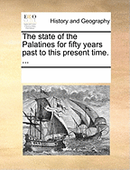 The State of the Palatines for Fifty Years Past to This Present Time. ...