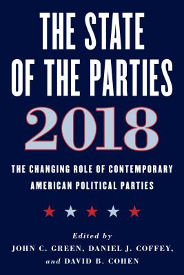 The State of the Parties 2018: The Changing Role of Contemporary American Political Parties - Green, John C. (Editor), and Coffey, Daniel J. (Editor), and Cohen, David B. (Editor)