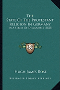 The State Of The Protestant Religion In Germany: In A Series Of Discourses (1825) - Rose, Hugh James