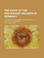 The State of the Protestant Religion in Germany: In a Series of Discourses Preached Before the University of Cambridge
