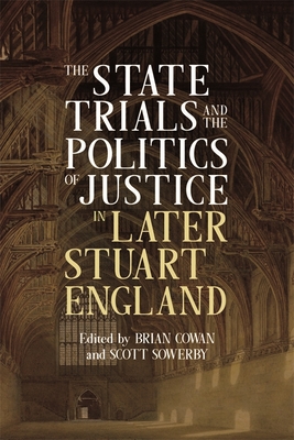 The State Trials and the Politics of Justice in Later Stuart England - Cowan, Brian (Contributions by), and Sowerby, Scott (Contributions by), and Goldie, Mark (Contributions by)