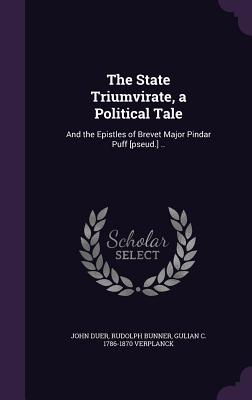 The State Triumvirate, a Political Tale: And the Epistles of Brevet Major Pindar Puff [pseud.] .. - Duer, John, and Bunner, Rudolph, and Verplanck, Gulian C 1786-1870