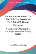 The Statesman's Manual Or The Bible The Best Guide To Political Skill And Foresight: A Lay Sermon, Addressed To The Higher Classes Of Society (1832)