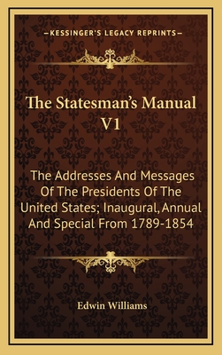 The Statesman's Manual V1: The Addresses and Messages of the Presidents of the United States; Inaugural, Annual and Special from 1789-1854 - Williams, Edwin