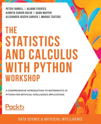 The Statistics and Calculus with Python Workshop: A comprehensive introduction to mathematics in Python for artificial intelligence applications - Farrell, Peter, and Fuentes, Alvaro, and Sudhir Kolhe, Ajinkya