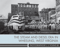 The Steam and Diesel Era in Wheeling, West Virginia: Photographs by J. J. Young Jr.