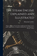 The Steam Engine Explained and Illustrated: With an Account of Its Invention and Progressive Improvement, and Its Application to Navigation and Railways; Including Also a Memoir of Watt