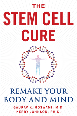 The Stem Cell Cure: Remake Your Body and Mind - Goswami, Gaurav K, MD, and Johnson, Kerry, MBA, PhD