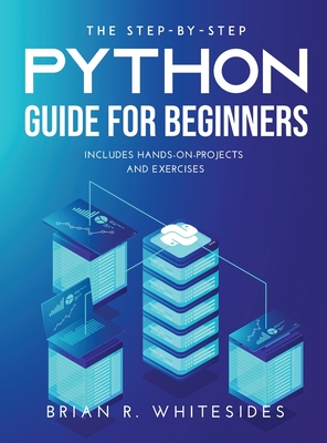 The Step-by-Step Python Guide for Beginners: Includes Hands-on-Projects and Exercises - Whitesides, Brian R