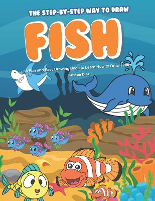 The Step-by-Step Way to Draw Fish: A Fun and Easy Drawing Book to Learn How to Draw Fishes - Diaz, Kristen