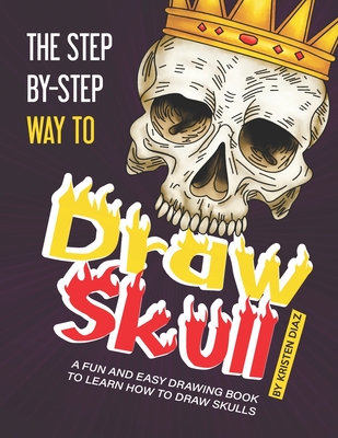 The Step-by-Step Way to Draw Skull: A Fun and Easy Drawing Book to Learn How to Draw Skulls - Diaz, Kristen
