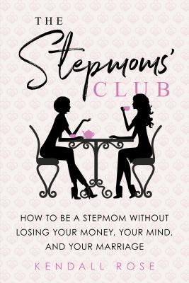 The Stepmoms' Club: How to Be a Stepmom Without Losing Your Money, Your Mind, and Your Marriage - Rose, Kendall