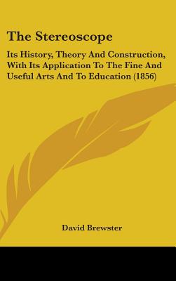 The Stereoscope: Its History, Theory And Construction, With Its Application To The Fine And Useful Arts And To Education (1856) - Brewster, David, Sir