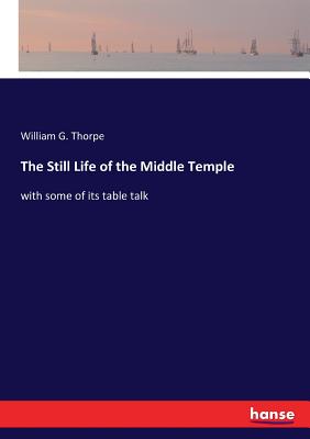 The Still Life of the Middle Temple: with some of its table talk - Thorpe, William G