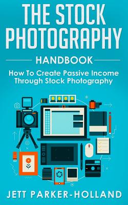 The Stock Photography Handbook: How To Create Passive Income Through Stock Photography - Parker-Holland, Jett M