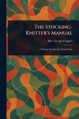 The Stocking-Knitter's Manual - Cupples, George, Mrs.