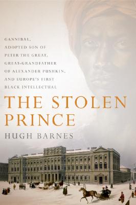 The Stolen Prince: Gannibal, Adopted Son of Peter the Great, Great-Grandfather of Alexander Pushkin, and Europe's First Black Intellectual - Barnes, Hugh