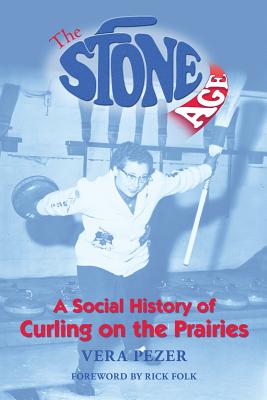 The Stone Age: A Social History of Curling on the Prairies - Pezer, Vera