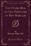 The Store Boy, or the Fortunes of Ben Barclay (Classic Reprint)