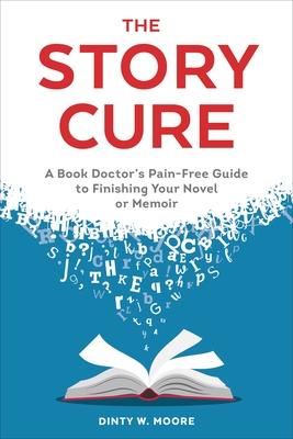 The Story Cure: A Book Doctor's Pain-Free Guide to Finishing Your Novel or Memoir - Moore, Dinty W