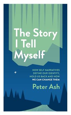 The Story I Tell Myself: How Self Narratives Define Our Identity, Hold Us Back and How We Can Change Them - Ash, Peter, Dr.