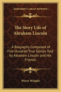 The Story Life of Abraham Lincoln: A Biography Composed of Five Hundred True Stories Told by Abraham Lincoln and His Friends