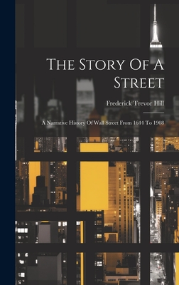 The Story Of A Street: A Narrative History Of Wall Street From 1644 To 1908 - Hill, Frederick Trevor