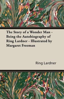 The Story of a Wonder Man - Being the Autobiography of Ring Lardner - Illustrated by Margaret Freeman - Lardner, Ring, Jr.