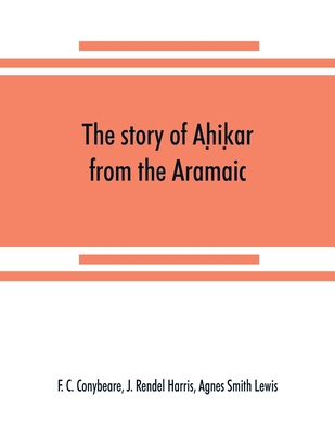 The story of Ah ik ar from the Aramaic, Syriac, Arabic, Armenian, Ethiopic, Old Turkish, Greek and Slavonic versions - C Conybeare, F, and Rendel Harris, J