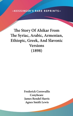 The Story Of Ahikar From The Syriac, Arabic, Armenian, Ethiopic, Greek, And Slavonic Versions (1898) - Conybeare, Frederick Cornwallis, and Harris, James Rendel, and Lewis, Agnes Smith