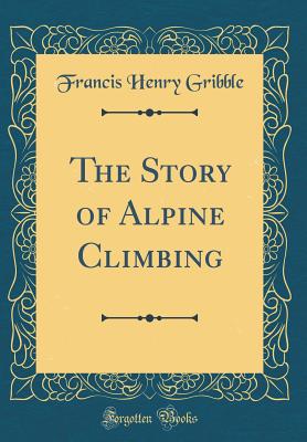 The Story of Alpine Climbing (Classic Reprint) - Gribble, Francis Henry