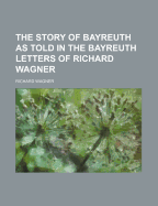 The Story of Bayreuth as Told in the Bayreuth Letters of Richard Wagner