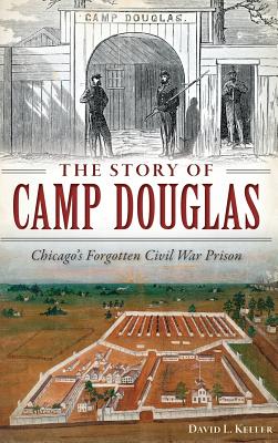 The Story of Camp Douglas: Chicago's Forgotten Civil War Prison - Keller, David