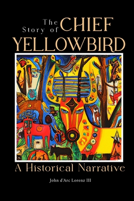 The Story of Chief Yellow Bird: A Historical Narrative - Lorenz, John D'Arc, III