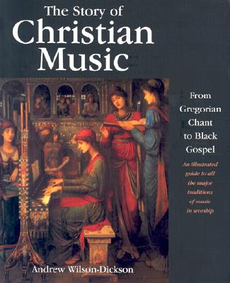 The Story of Christian Music: From Gregorian Chant to Black Gospel, an Authoritative Illustrated Guide to All the Major Traditions of Music for Worship - Wilson-Dickson, Andrew