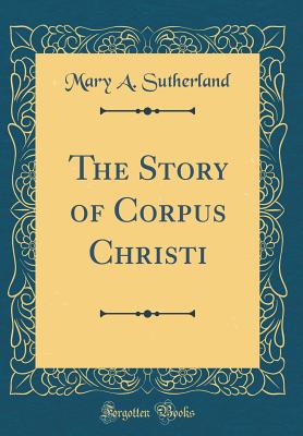 The Story of Corpus Christi (Classic Reprint) - Sutherland, Mary A