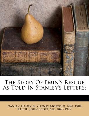 The Story of Emin's Rescue as Told in Stanley's Letters; - Stanley, Henry M (Creator), and Keltie, John Scott Sir 1840 (Creator)