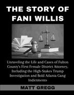 The Story of Fani Willis: Unraveling the Life and Cases of Fulton County's First Female District Attorney, Including the High-Stakes Trump Investigation and Bold Atlanta Gang Indictments
