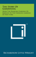 The Story of Gardening: From the Hanging Gardens of Babylon to the Hanging Gardens of New York - Wright, Richardson Little