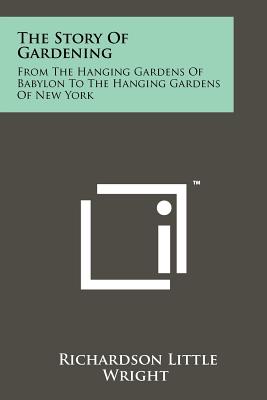 The Story Of Gardening: From The Hanging Gardens Of Babylon To The Hanging Gardens Of New York - Wright, Richardson Little