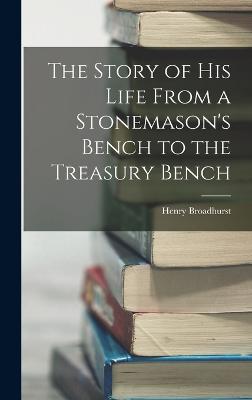 The Story of his Life From a Stonemason's Bench to the Treasury Bench - Broadhurst, Henry