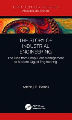 The Story of Industrial Engineering: The Rise from Shop-Floor Management to Modern Digital Engineering - Badiru, Adedeji B.