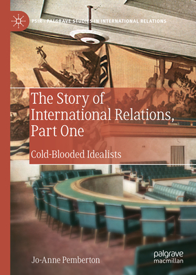 The Story of International Relations, Part One: Cold-Blooded Idealists - Pemberton, Jo-Anne