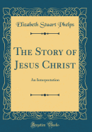 The Story of Jesus Christ: An Interpretation (Classic Reprint)