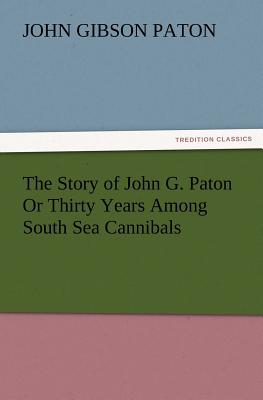 The Story of John G. Paton or Thirty Years Among South Sea Cannibals - Paton, John Gibson